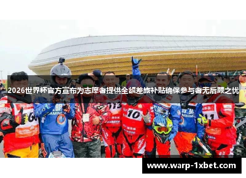2026世界杯官方宣布为志愿者提供全额差旅补贴确保参与者无后顾之忧 2026世界杯官方宣布为志愿者提供全额差旅补贴确保参与者无后顾之忧