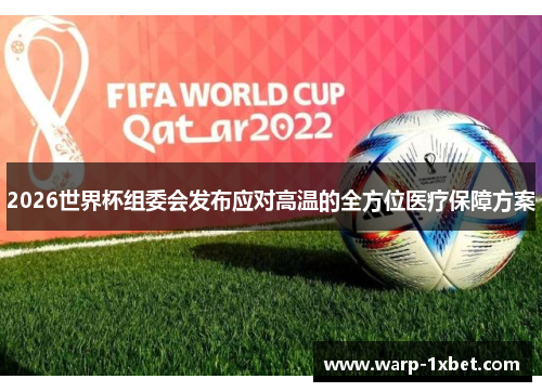 2026世界杯组委会发布应对高温的全方位医疗保障方案 2026世界杯组委会发布应对高温的全方位医疗保障方案