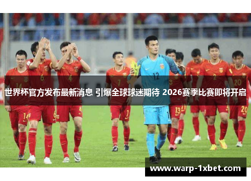 世界杯官方发布最新消息 引爆全球球迷期待 2026赛季比赛即将开启