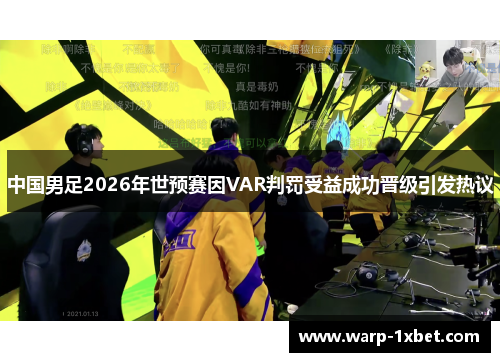 中国男足2026年世预赛因VAR判罚受益成功晋级引发热议 中国男足2026年世预赛因VAR判罚受益成功晋级引发热议