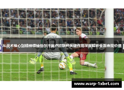 从战术核心到精神领袖恰尔汗奥卢欧联杯关键作用深度解析全面表现价值 从战术核心到精神领袖恰尔汗奥卢欧联杯关键作用深度解析全面表现价值