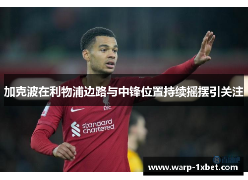 加克波在利物浦边路与中锋位置持续摇摆引关注