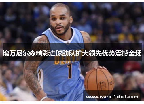 埃万尼尔森精彩进球助队扩大领先优势震撼全场