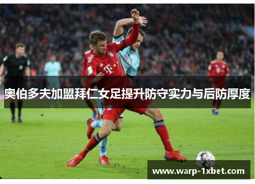 奥伯多夫加盟拜仁女足提升防守实力与后防厚度