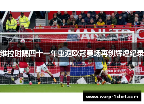 维拉时隔四十一年重返欧冠赛场再创辉煌纪录