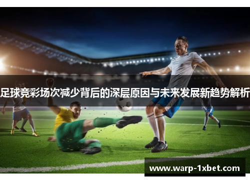 足球竞彩场次减少背后的深层原因与未来发展新趋势解析