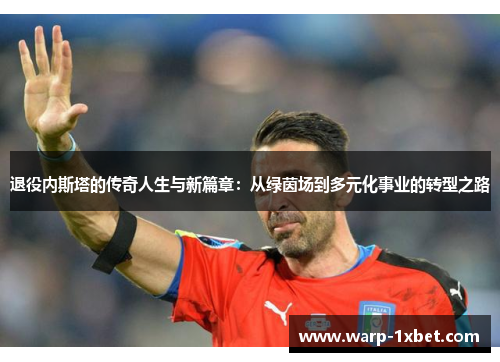 退役内斯塔的传奇人生与新篇章：从绿茵场到多元化事业的转型之路