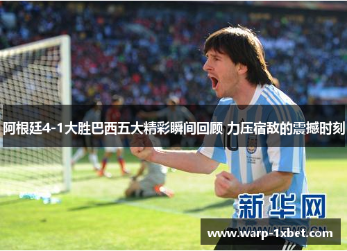 阿根廷4-1大胜巴西五大精彩瞬间回顾 力压宿敌的震撼时刻