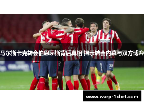 马尔斯卡克转会伯恩茅斯背后真相 揭示转会内幕与双方博弈 马尔斯卡克转会伯恩茅斯背后真相 揭示转会内幕与双方博弈