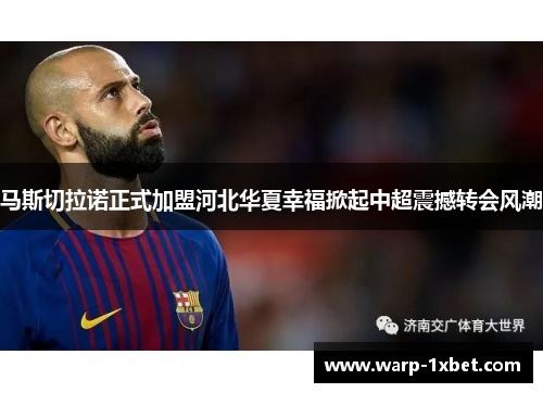 马斯切拉诺正式加盟河北华夏幸福掀起中超震撼转会风潮 马斯切拉诺正式加盟河北华夏幸福掀起中超震撼转会风潮