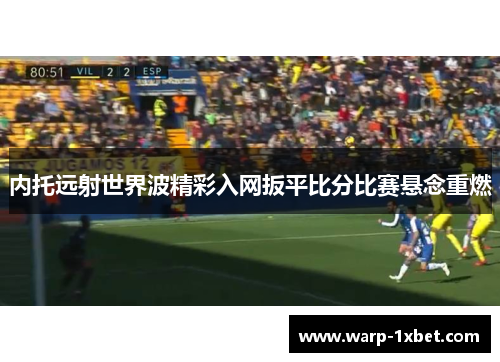 内托远射世界波精彩入网扳平比分比赛悬念重燃