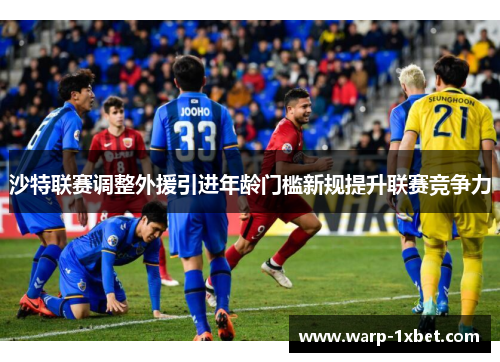 沙特联赛调整外援引进年龄门槛新规提升联赛竞争力