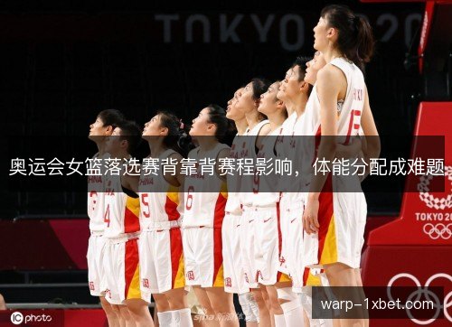 奥运会女篮落选赛背靠背赛程影响,体能分配成难题 奥运会女篮落选赛背靠背赛程影响,体能分配成难题