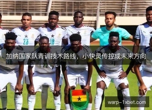 加纳国家队青训技术路线,小快灵传控成未来方向 加纳国家队青训技术路线,小快灵传控成未来方向